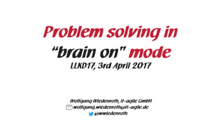 Problem solving in
“brain on” mode
Wolfgang Wiedenroth, it-agile GmbH
wolfgang.wiedenroth@it-agile.de
@wwiedenroth
LLKD17, 3rd April 2017
 