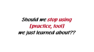 Should we stop using  
[practice, tool]  
we just learned about??
 