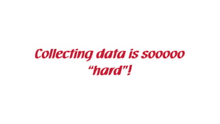 Collecting data is sooooo
“hard”!
 
