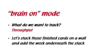 • What do we want to track? 
• Let’s stack those finished cards on a wall
and add the week underneath the stack
“brain on” mode
Throughput
 