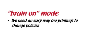 • We need an easy way (no printing) to
change policies
“brain on” mode
 