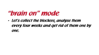 • Let’s collect the blockers, analyse them
every four weeks and get rid of them one by
one.
“brain on” mode
 