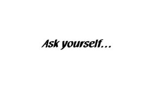 Ask yourself…
 