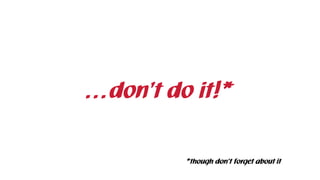 …don’t do it!*
*though don’t forget about it
 