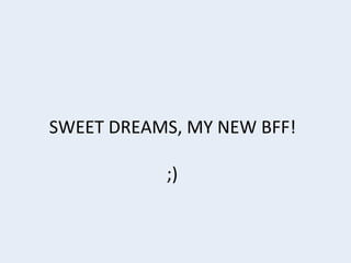 SWEET	
  DREAMS,	
  MY	
  NEW	
  BFF!	
  
	
  
;)	
  

 