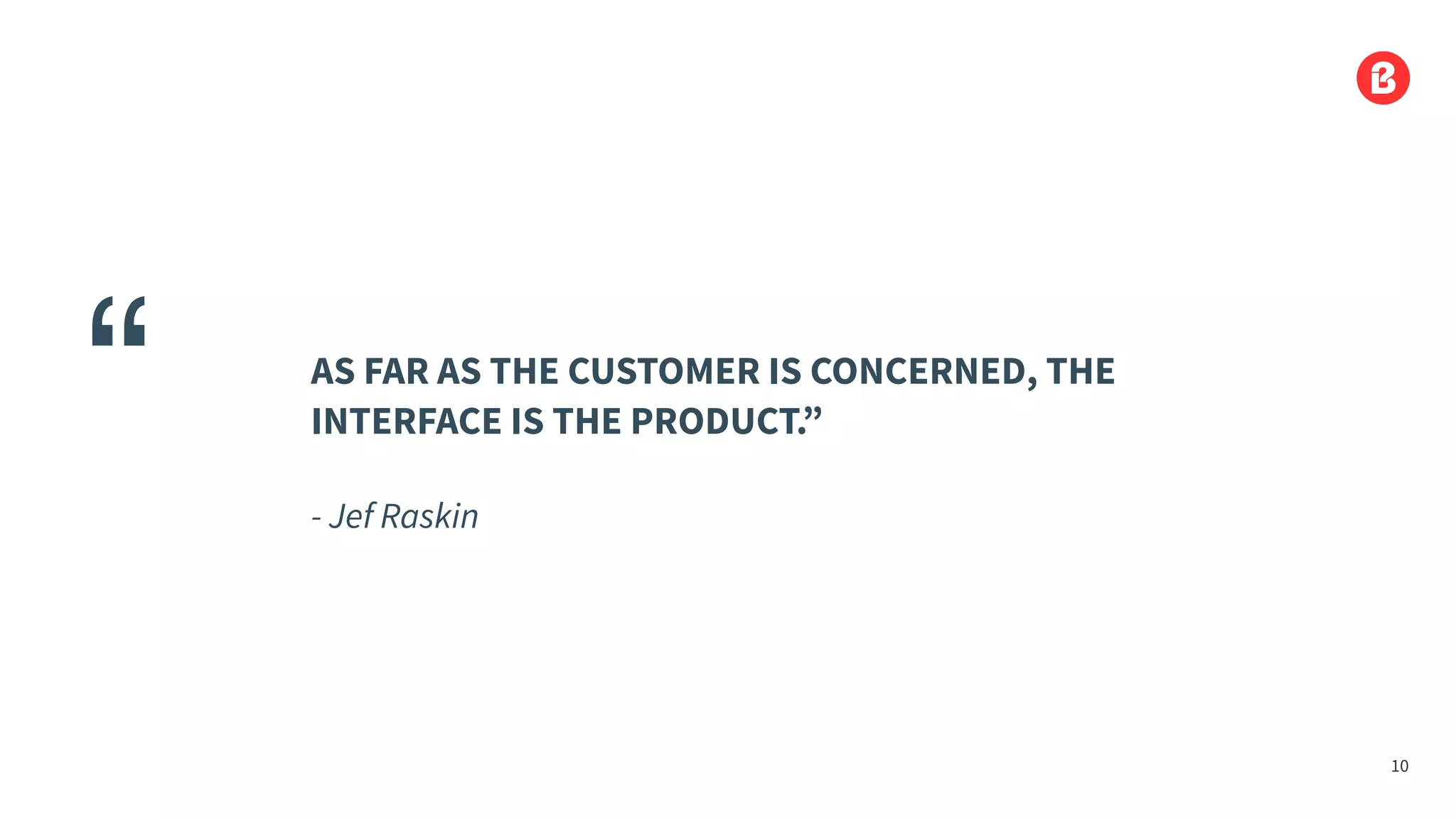 AS FAR AS THE CUSTOMER IS CONCERNED, THE
INTERFACE IS THE PRODUCT.”
- Jef Raskin
“
10
 