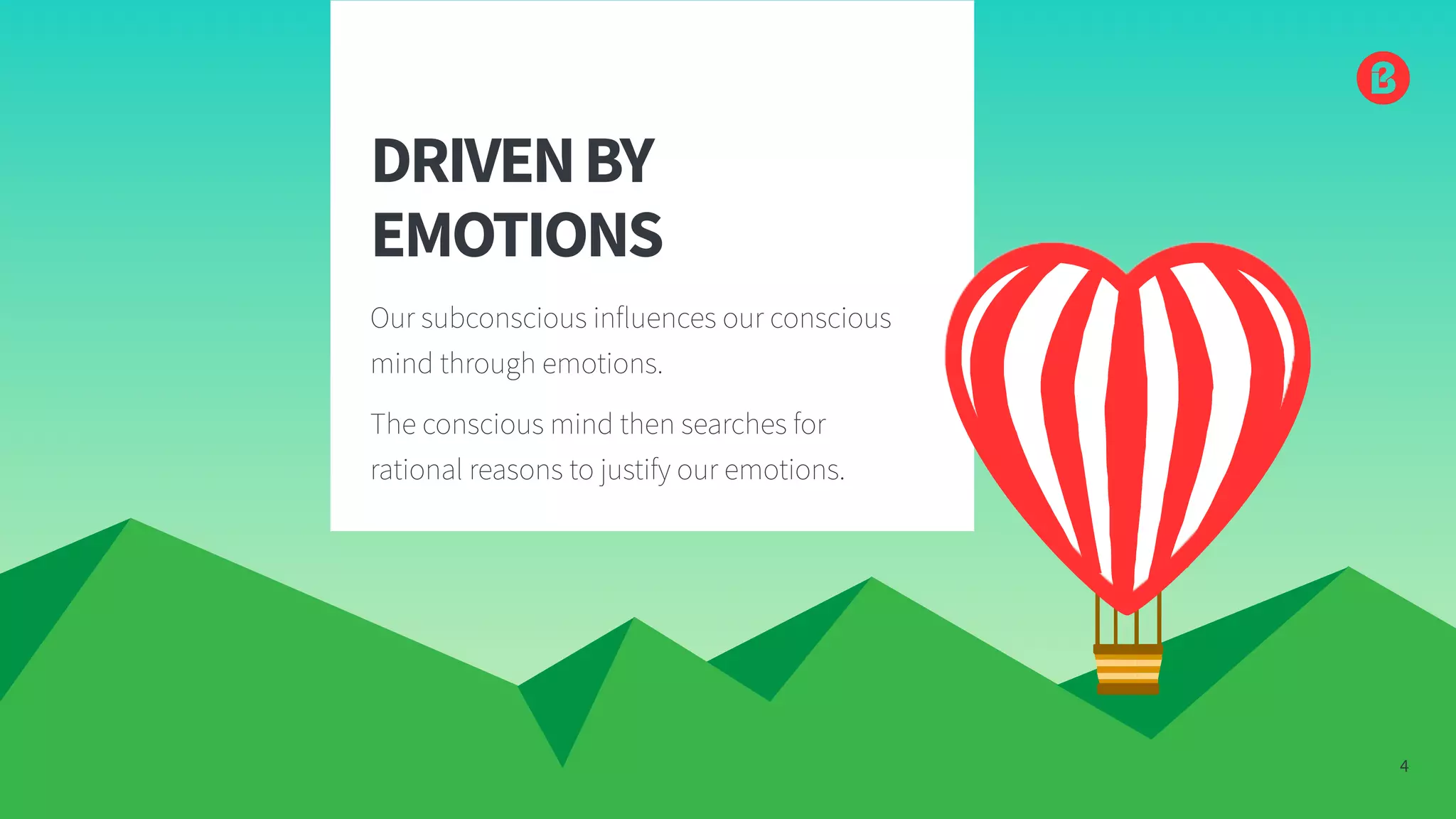4
DRIVENBY
EMOTIONS
Our subconscious influences our conscious
mind through emotions.
The conscious mind then searches for
rational reasons to justify our emotions.
4
 