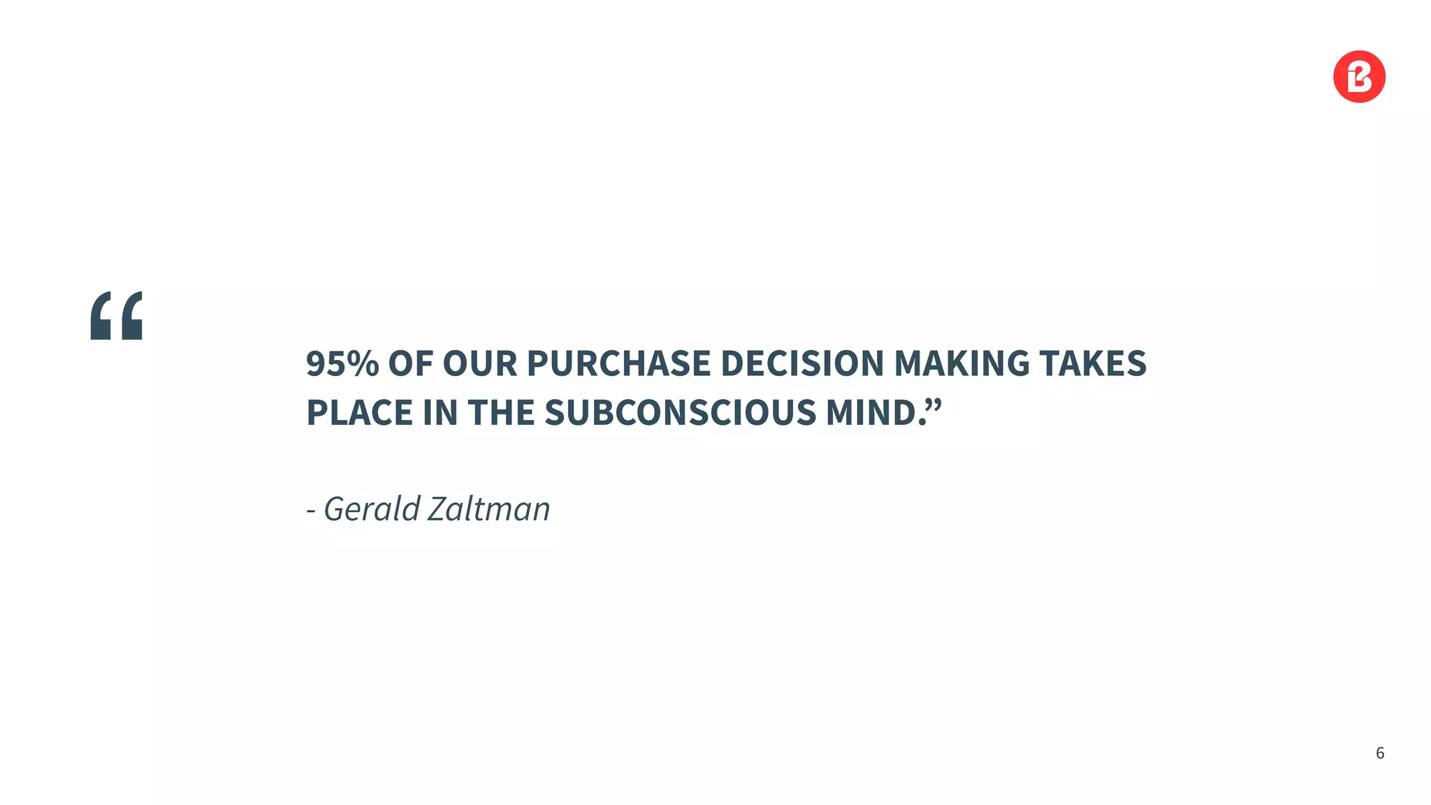 95% OF OUR PURCHASE DECISION MAKING TAKES
PLACE IN THE SUBCONSCIOUS MIND.”
- Gerald Zaltman
“
6
 
