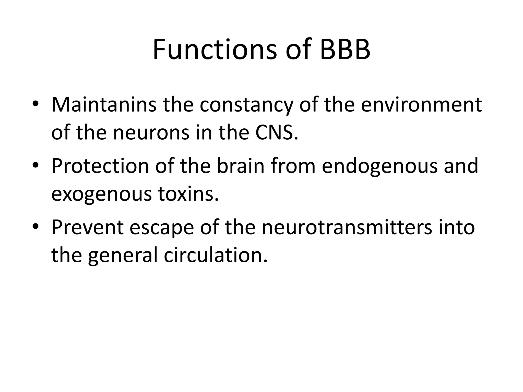 Functions of BBB
• Maintanins the constancy of the environment
of the neurons in the CNS.
• Protection of the brain from endogenous and
exogenous toxins.
• Prevent escape of the neurotransmitters into
the general circulation.
 