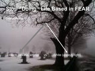 Stop “Doing” Life Based in FEAR Choice Points Black (always wrong)  vs.  White (always right) 