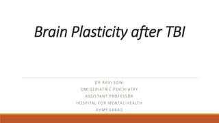 Brain Plasticity after TBI
DR RAVI SONI
DM GERIATRIC PSYCHIATRY
ASSISTANT PROFESSOR
HOSPITAL FOR MENTAL HEALTH
AHMEDABAD
 