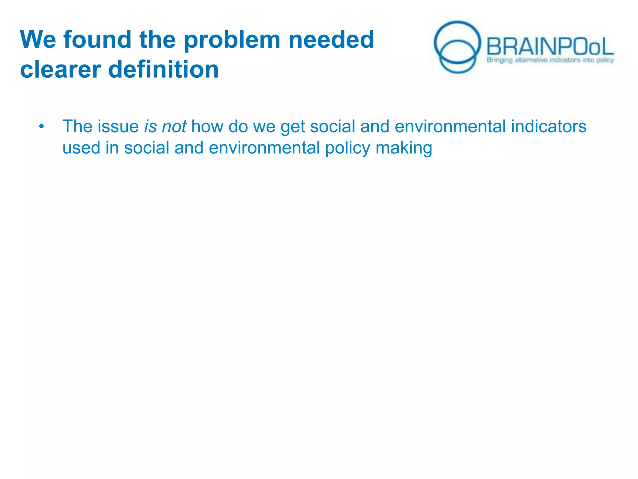 We found the problem needed
clearer definition
• The issue is not how do we get social and environmental indicators
used in social and environmental policy making
 
