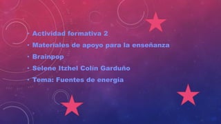 • Actividad formativa 2
• Materiales de apoyo para la enseñanza
• Brainpop
• Selene Itzhel Colín Garduño
• Tema: Fuentes de energía
 