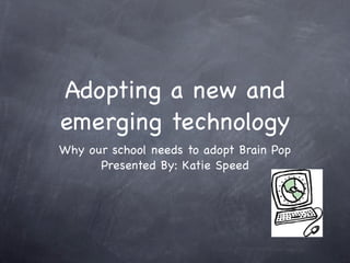 Adopting a new and
emerging technology
Why our school needs to adopt Brain Pop
      Presented By: Katie Speed
 