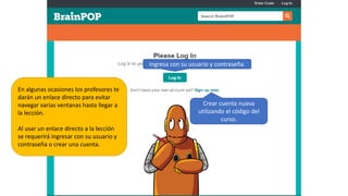 En algunas ocasiones los profesores te
darán un enlace directo para evitar
navegar varias ventanas hasta llegar a
la lección.
Al usar un enlace directo a la lección
se requerirá ingresar con su usuario y
contraseña o crear una cuenta.
Ingresa con su usuario y contraseña.
Crear cuenta nueva
utilizando el código del
curso.
 