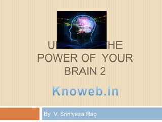 UNLEASH THE
POWER OF YOUR
BRAIN 2
By V. Srinivasa Rao
 