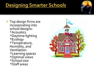 Top design firms are incorporating into school designs: *Acoustics *Daytime lighting *Ecology *Temperature, Humidity, and Ventilation *Learning spaces *Optimal views *School size *Staff areas 