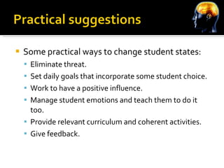 Some practical ways to change student states: Eliminate threat. Set daily goals that incorporate some student choice. Work to have a positive influence. Manage student emotions and teach them to do it too. Provide relevant curriculum and coherent activities. Give feedback. 