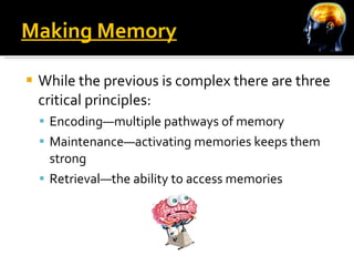 Making Memory While the previous is complex there are three critical principles: Encoding—multiple pathways of memory Maintenance—activating memories keeps them strong Retrieval—the ability to access memories  