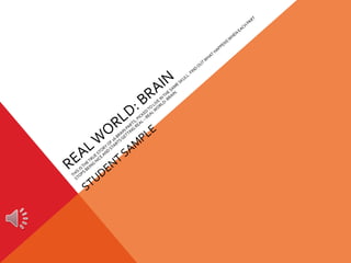 REAL WORLD: BRAIN THIS IS THE TRUE STORY OF 16 BRAIN PARTS, PICKED TO LIVE IN THE SAME SKULL. FIND OUT WHAT HAPPENS WHEN EACH PART STOPS BEING NICE AND STARTS GETTING REAL – REAL WORLD: BRAIN. STUDENT SAMPLE 