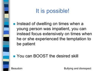 It is possible!Instead of dwelling on times when a young person was impatient, you can instead focus extensively on times when he or she experienced the temptation to be patientYou can BOOST the desired skill