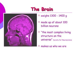 The Brain
     weighs 1300 - 1400 g

     made up of about 100
      billion neurons

     “the most complex living
      structure on the
      universe” Society for Neuroscience

     makes us who we are
 