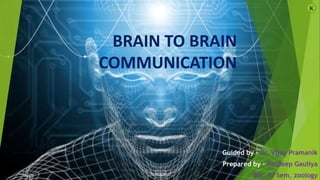 BRAIN TO BRAIN
COMMUNICATION
Guided by – Dr. Vijay Pramanik
Prepared by – Kuldeep Gauliya
BSc. IV Sem, zoology
K
 