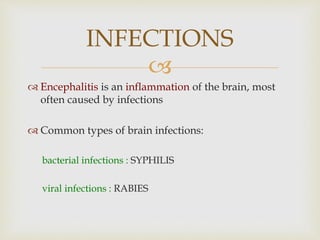 
 Encephalitis is an inflammation of the brain, most
often caused by infections
 Common types of brain infections:
bacterial infections : SYPHILIS
viral infections : RABIES
INFECTIONS
 
