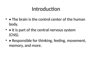 Introduction
• • The brain is the control center of the human
body.
• • It is part of the central nervous system
(CNS).
• • Responsible for thinking, feeling, movement,
memory, and more.
 