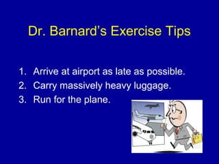 Dr. Barnard’s Exercise Tips
1. Arrive at airport as late as possible.
2. Carry massively heavy luggage.
3. Run for the plane.
 