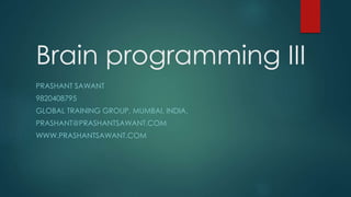 Brain programming III
PRASHANT SAWANT
9820408795
GLOBAL TRAINING GROUP, MUMBAI, INDIA.
PRASHANT@PRASHANTSAWANT.COM
WWW.PRASHANTSAWANT.COM
 