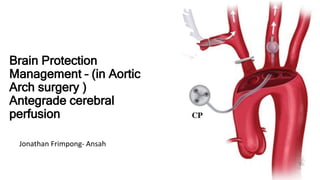 Brain Protection
Management – (in Aortic
Arch surgery )
Antegrade cerebral
perfusion
Jonathan Frimpong- Ansah
 