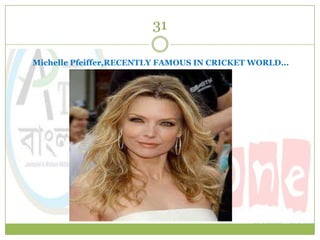 31

Michelle Pfeiffer,RECENTLY FAMOUS IN CRICKET WORLD...
 
