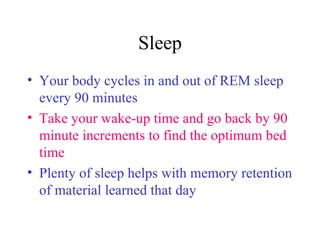 Sleep Your body cycles in and out of REM sleep every 90 minutes Take your wake-up time and go back by 90 minute increments to find the optimum bed time Plenty of sleep helps with memory retention of material learned that day 