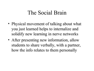 The Social Brain Physical movement of talking about what you just learned helps to internalize and solidify new learning in nerve networks After presenting new information, allow students to share verbally, with a partner, how the info relates to them personally 