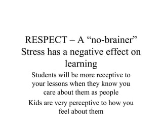 RESPECT – A “no-brainer” Stress has a negative effect on learning Students will be more receptive to your lessons when they know you care about them as people Kids are very perceptive to how you feel about them 