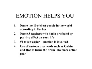 EMOTION HELPS YOU  Name the 10 richest people in the world according to Forbes Name 3 teachers who had a profound or positive effect on your life #2 much easier – emotion is involved Use of cartoon overheads such as Calvin and Hobbs turns the brain into more active gear 