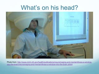 What’s on his head?
Photo from: http://www.nimh.nih.gov/health/publications/neuroimaging-and-mental-illness-a-window-
into...