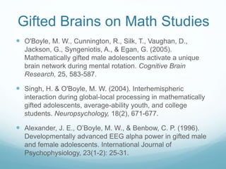Gifted Brains on Math Studies
 O'Boyle, M. W., Cunnington, R., Silk, T., Vaughan, D.,
Jackson, G., Syngeniotis, A., & Ega...