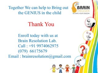 Together We can help to Bring out 
the GENIUS in the child 
Thank You 
Enroll today with us at 
Brain Resolution Lab. 
Call : +91 9974062975 
(079) 66175679 
Email : brainresolution@gmail.com 
