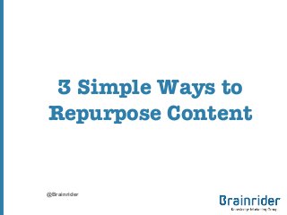 3 Simple Ways to
Repurpose Content

@Brainrider

 