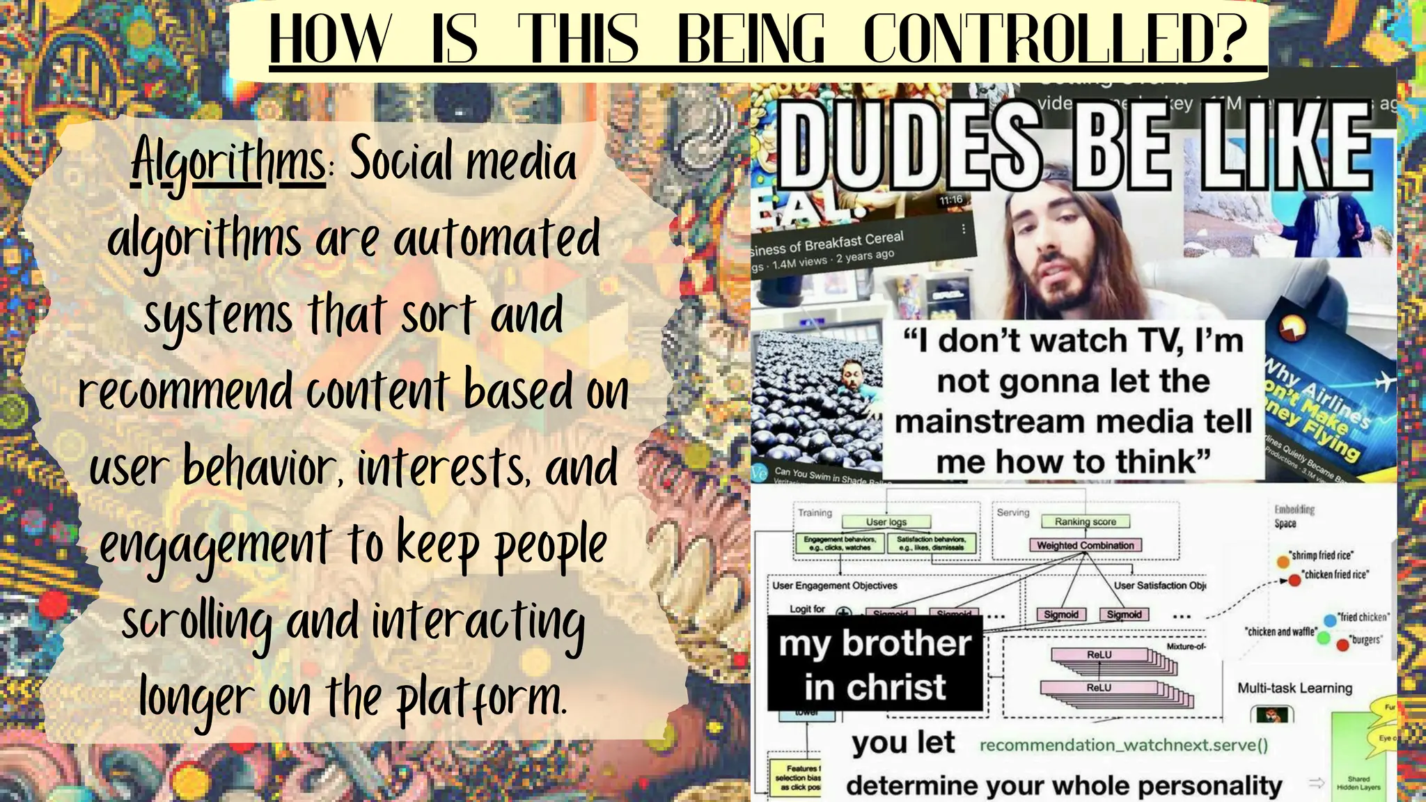 Algorithms: Social media
algorithms are automated
systems that sort and
recommend content based on
user behavior, interests, and
engagement to keep people
scrolling and interacting
longer on the platform.
HOW IS THIS BEING CONTROLLED?
 