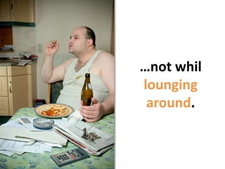 …not whilloungingaround.