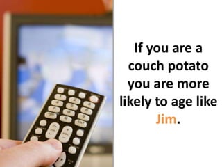 If you are a couch potato you are more likely to age like Jim. 