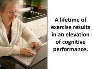 A lifetime of exercise results in an elevation of cognitive performance.