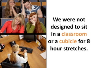 We were not designed to sit in a classroom or a cubicle for 8 hour stretches.