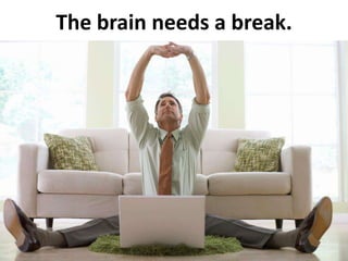 The brain needs a break.
