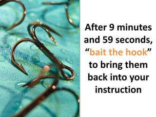 After 9 minutes and 59 seconds, “bait the hook” to bring them back into your instruction 