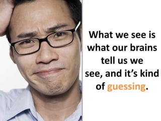 What we see is what our brains tell us we see, and it’s kind of guessing.