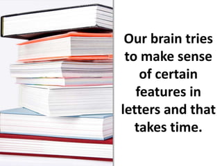 Our brain tries to make sense of certain features in letters and that takes time.